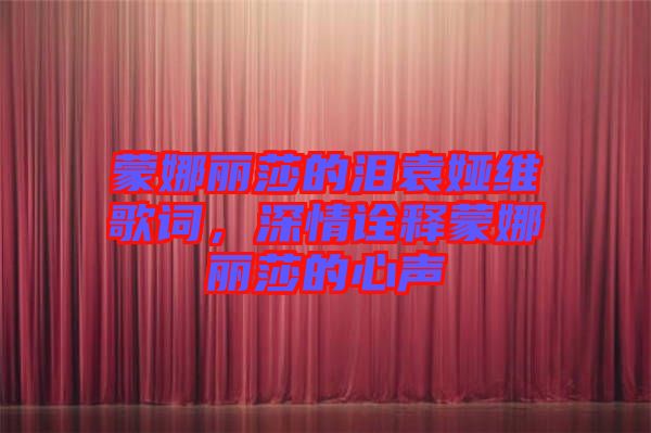 蒙娜麗莎的淚袁婭維歌詞，深情詮釋蒙娜麗莎的心聲