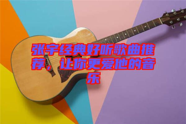 張宇經(jīng)典好聽歌曲推薦，讓你更愛他的音樂(lè)