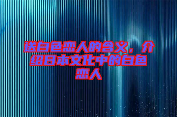 送白色戀人的含義，介紹日本文化中的白色戀人