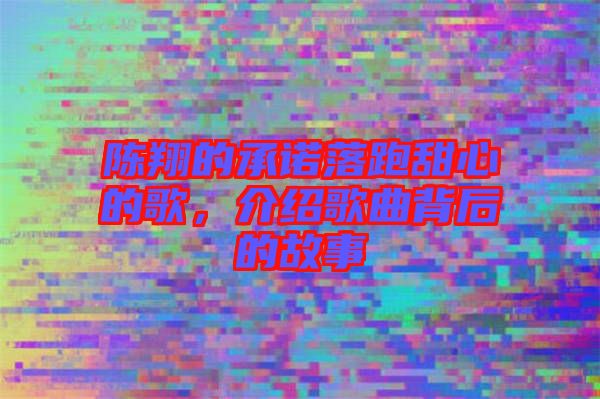 陳翔的承諾落跑甜心的歌，介紹歌曲背后的故事