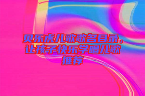 貝樂虎兒歌歌名目錄，讓孩子快樂學(xué)唱兒歌推薦