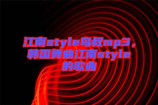 江南style鳥叔mp3，韓國舞曲江南style的歌曲