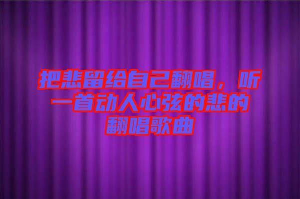 把悲留給自己翻唱，聽一首動人心弦的悲的翻唱歌曲