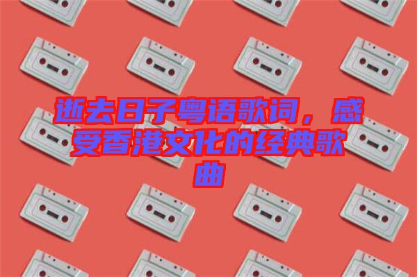 逝去日子粵語歌詞，感受香港文化的經(jīng)典歌曲