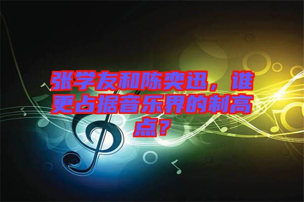 張學友和陳奕迅，誰更占據(jù)音樂界的制高點？