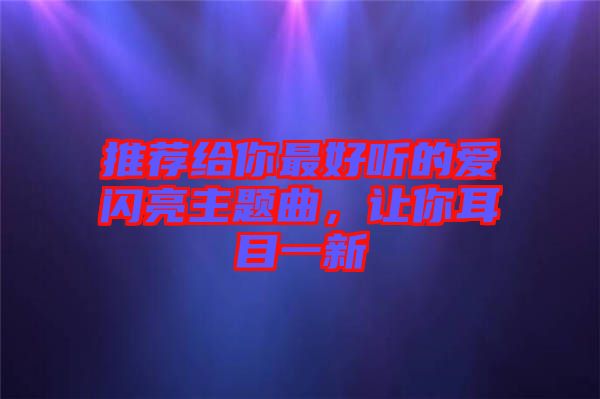 推薦給你最好聽的愛閃亮主題曲，讓你耳目一新