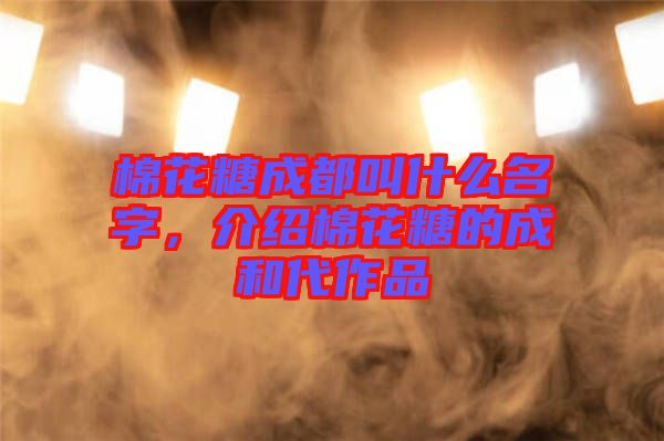 棉花糖成都叫什么名字，介紹棉花糖的成和代作品