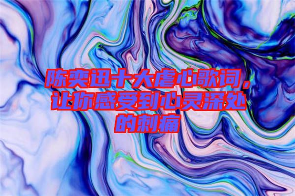 陳奕迅十大虐心歌詞，讓你感受到心靈深處的刺痛