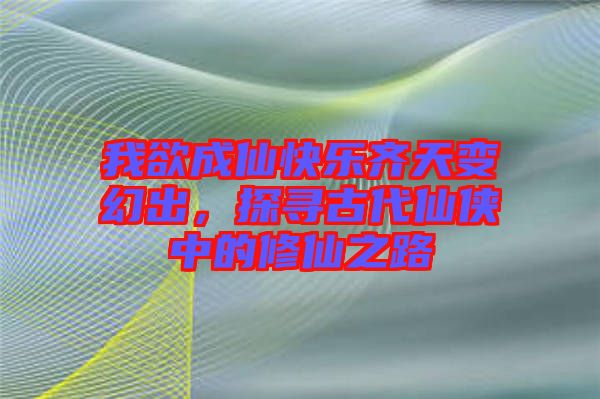 我欲成仙快樂齊天變幻出，探尋古代仙俠中的修仙之路