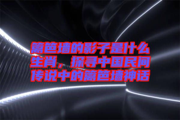 籬笆墻的影子是什么生肖，探尋中國民間傳說中的籬笆墻神話