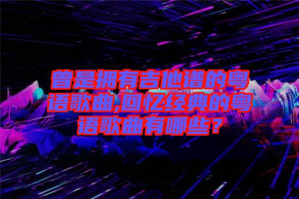 曾是擁有吉他譜的粵語歌曲,回憶經(jīng)典的粵語歌曲有哪些？