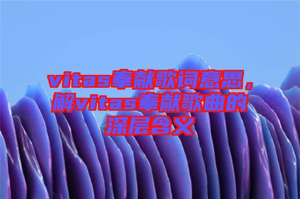 vitas奉獻(xiàn)歌詞意思，解vitas奉獻(xiàn)歌曲的深層含義