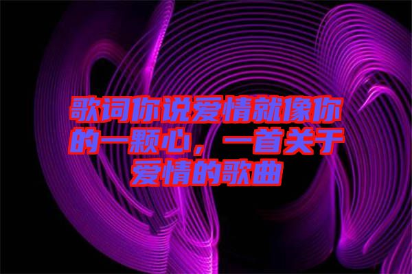 歌詞你說愛情就像你的一顆心，一首關(guān)于愛情的歌曲