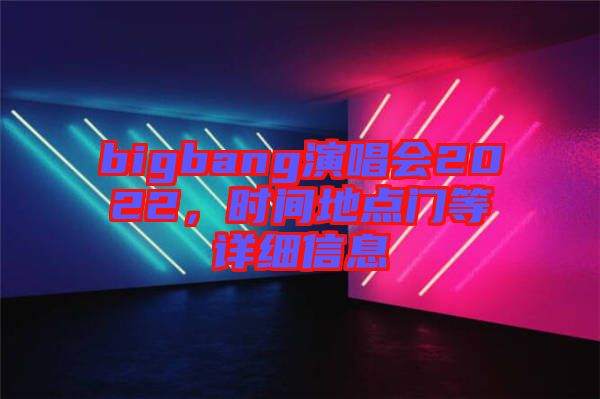 bigbang演唱會(huì)2022，時(shí)間地點(diǎn)門等詳細(xì)信息