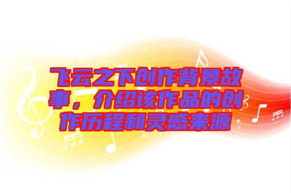 飛云之下創(chuàng)作背景故事，介紹該作品的創(chuàng)作歷程和靈感來源