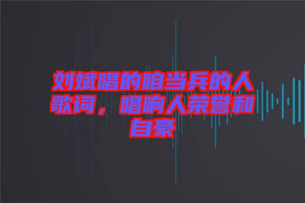 劉斌唱的咱當兵的人歌詞，唱響人榮譽和自豪