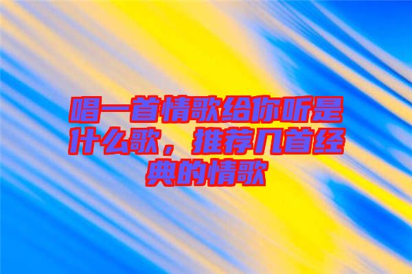 唱一首情歌給你聽(tīng)是什么歌，推薦幾首經(jīng)典的情歌