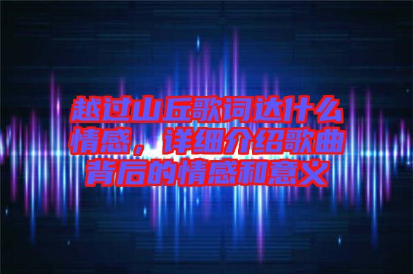 越過(guò)山丘歌詞達(dá)什么情感，詳細(xì)介紹歌曲背后的情感和意義