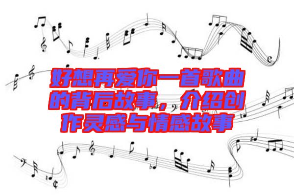 好想再愛你一首歌曲的背后故事，介紹創(chuàng)作靈感與情感故事