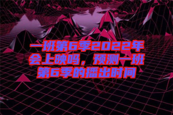 一班第6季2022年會上映嗎，預(yù)測一班第6季的播出時間