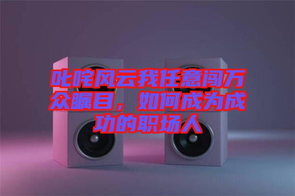 叱咤風云我任意闖萬眾矚目，如何成為成功的職場人