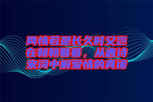 兩情若是長久時又豈在朝朝暮暮，從唐詩宋詞中解愛情的真諦