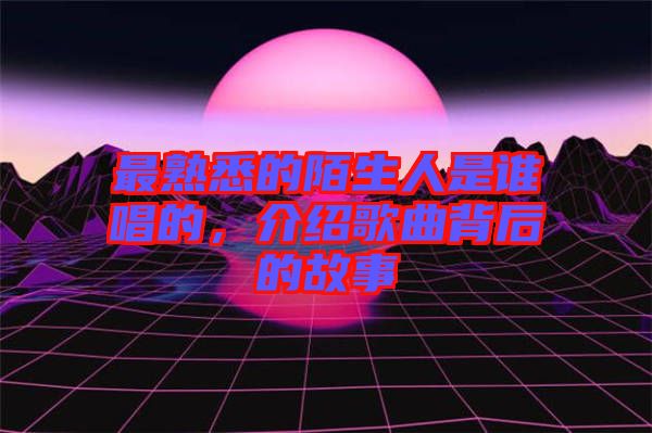 最熟悉的陌生人是誰唱的，介紹歌曲背后的故事