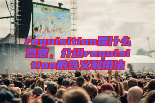 requisition是什么意思，介紹requisition的含義和用法