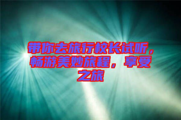 帶你去旅行校長(zhǎng)試聽(tīng)，暢游美妙旅程，享受之旅