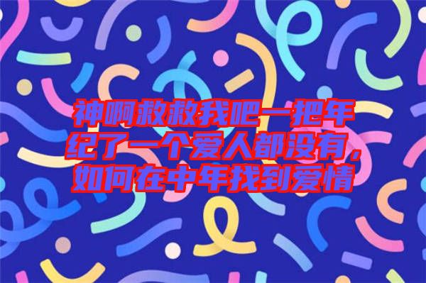 神啊救救我吧一把年紀了一個愛人都沒有，如何在中年找到愛情