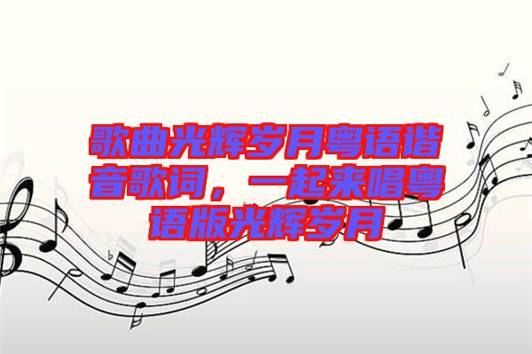 歌曲光輝歲月粵語(yǔ)諧音歌詞，一起來(lái)唱粵語(yǔ)版光輝歲月