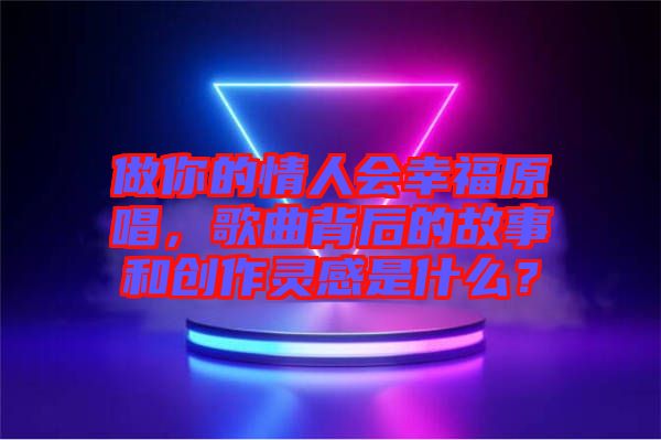 做你的情人會(huì)幸福原唱，歌曲背后的故事和創(chuàng)作靈感是什么？