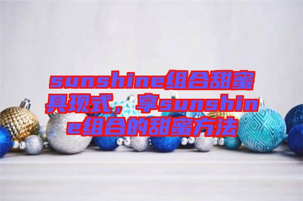 sunshine組合甜蜜具現(xiàn)式，享sunshine組合的甜蜜方法