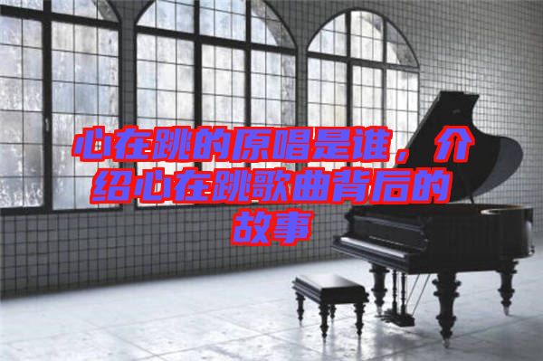 心在跳的原唱是誰，介紹心在跳歌曲背后的故事