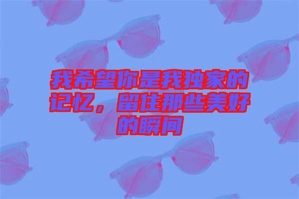 我希望你是我獨(dú)家的記憶，留住那些美好的瞬間