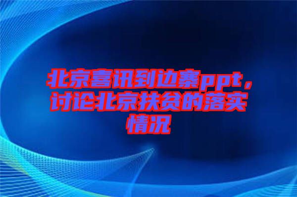 北京喜訊到邊寨ppt，討論北京扶貧的落實(shí)情況