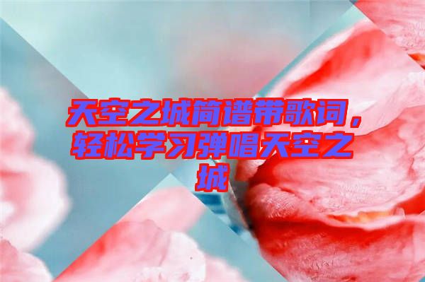 天空之城簡譜帶歌詞，輕松學(xué)習(xí)彈唱天空之城