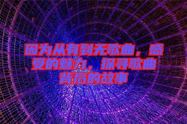 因為從有到無歌曲，感受的魅力，探尋歌曲背后的故事