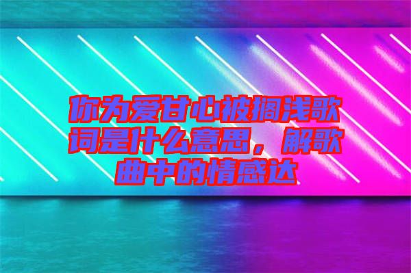 你為愛甘心被擱淺歌詞是什么意思，解歌曲中的情感達