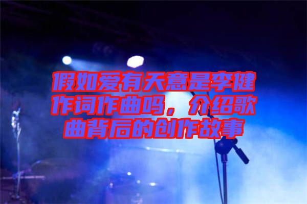 假如愛有天意是李健作詞作曲嗎，介紹歌曲背后的創(chuàng)作故事