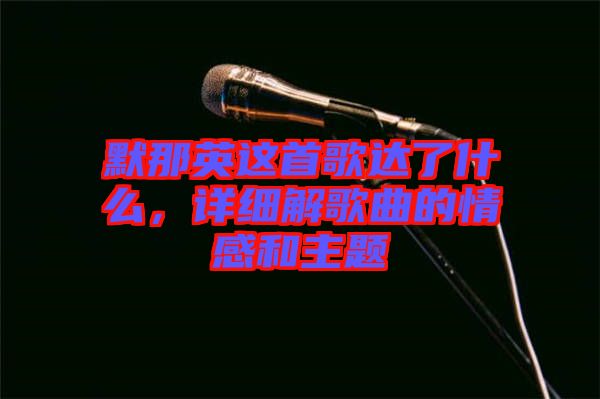 默那英這首歌達(dá)了什么，詳細(xì)解歌曲的情感和主題