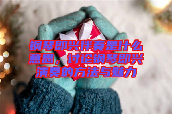 鋼琴即興伴奏是什么意思，討論鋼琴即興演奏的方法與魅力