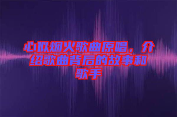 心似煙火歌曲原唱，介紹歌曲背后的故事和歌手