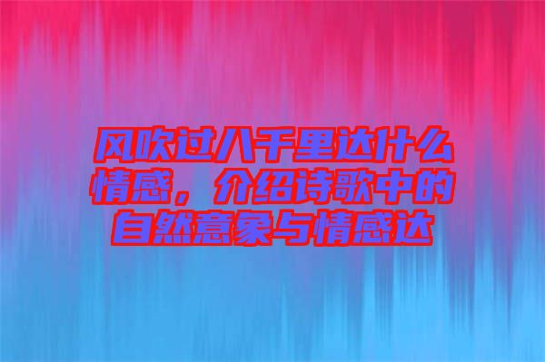 風(fēng)吹過八千里達(dá)什么情感，介紹詩歌中的自然意象與情感達(dá)