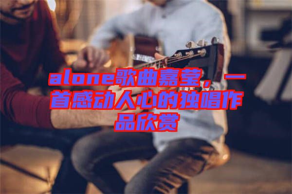 alone歌曲嘉瑩，一首感動(dòng)人心的獨(dú)唱作品欣賞