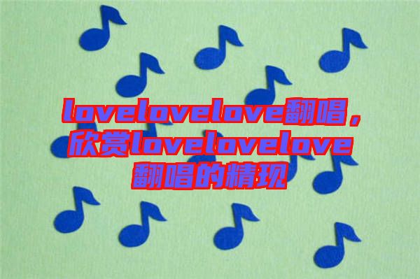 lovelovelove翻唱，欣賞lovelovelove翻唱的精現(xiàn)