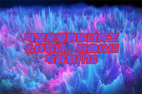 可是親愛的你過得怎么樣歌詞，歌曲介紹與背景介紹