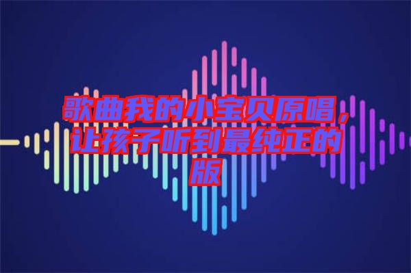 歌曲我的小寶貝原唱，讓孩子聽到最純正的版