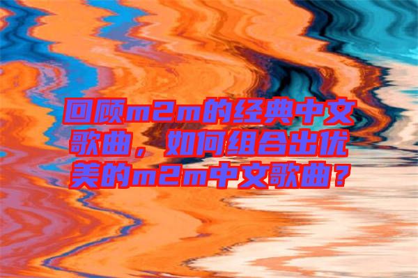 回顧m2m的經(jīng)典中文歌曲，如何組合出優(yōu)美的m2m中文歌曲？