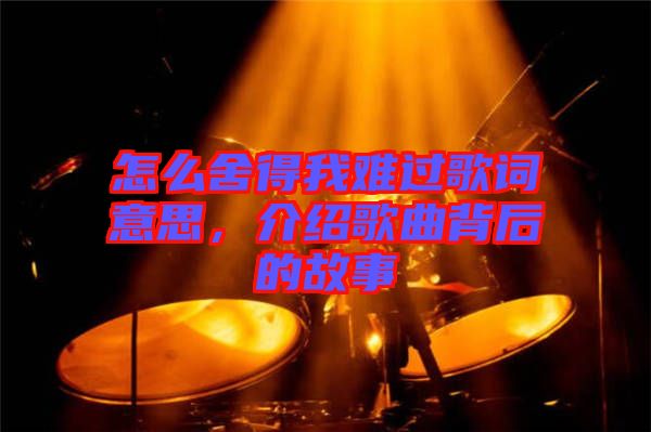 怎么舍得我難過(guò)歌詞意思，介紹歌曲背后的故事